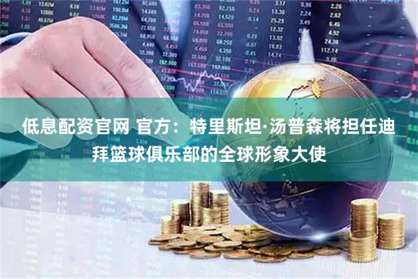 低息配资官网 官方：特里斯坦·汤普森将担任迪拜篮球俱乐部的全球形象大使