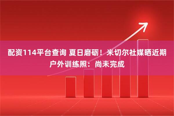 配资114平台查询 夏日磨砺！米切尔社媒晒近期户外训练照：尚未完成