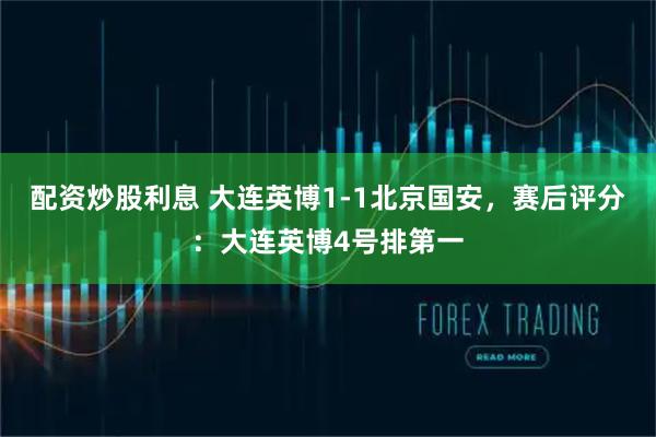 配资炒股利息 大连英博1-1北京国安，赛后评分：大连英博4号排第一
