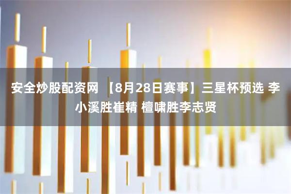 安全炒股配资网 【8月28日赛事】三星杯预选 李小溪胜崔精 檀啸胜李志贤