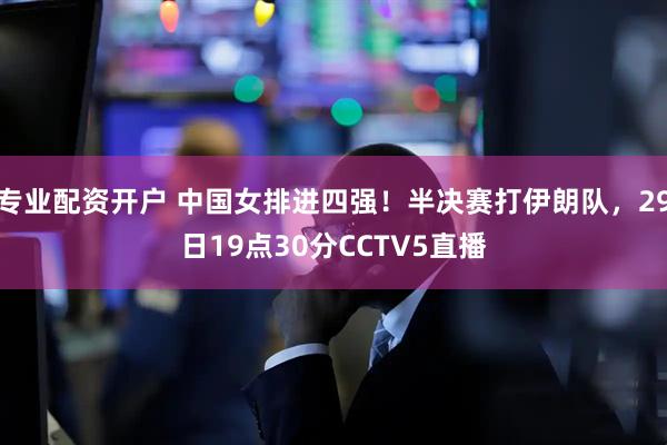 专业配资开户 中国女排进四强！半决赛打伊朗队，29日19点30分CCTV5直播